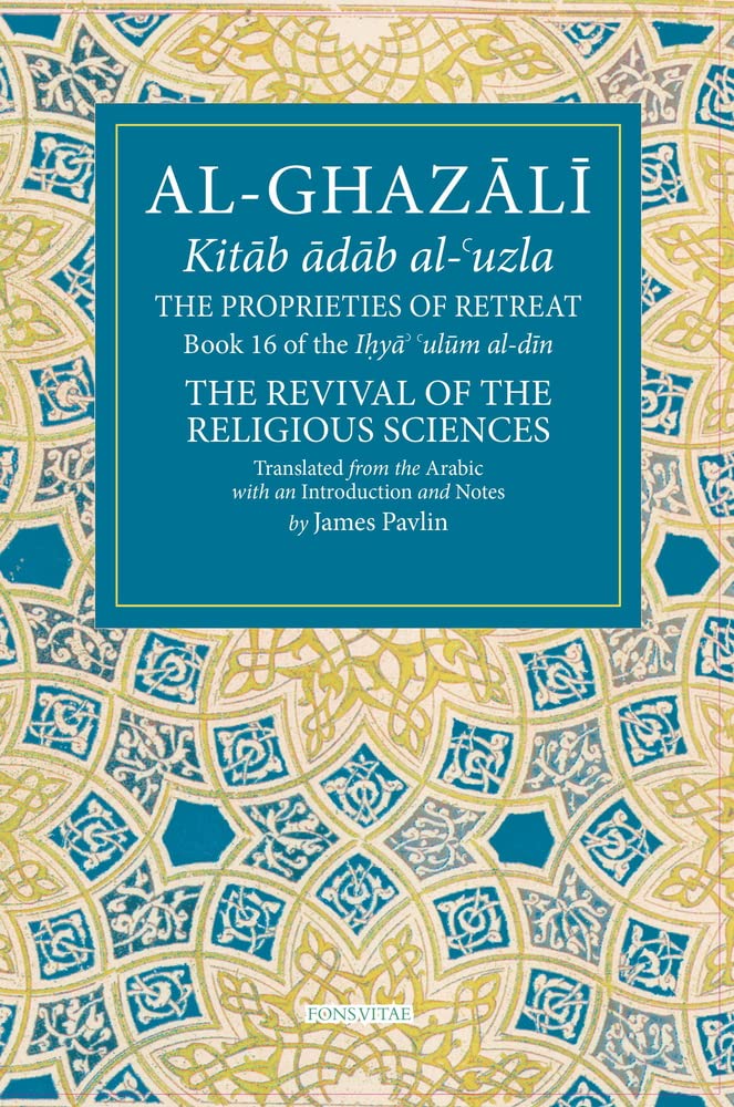 The Proprieties of Retreat: Book 16 of the Ihya' 'Ulum Al-Din, the Revival of the Religious Sciences Volume 16 (Fons Vitae Al-Ghazali)