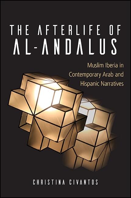 The Afterlife of al-Andalus: Muslim Iberia in Contemporary Arab and Hispanic Narratives